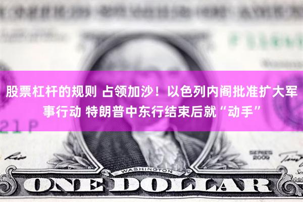 股票杠杆的规则 占领加沙！以色列内阁批准扩大军事行动 特朗普中东行结束后就“动手”