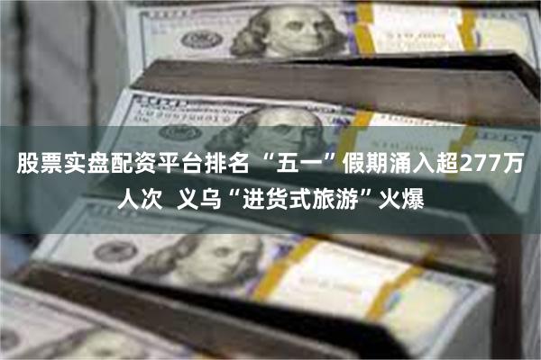 股票实盘配资平台排名 “五一”假期涌入超277万人次  义乌“进货式旅游”火爆
