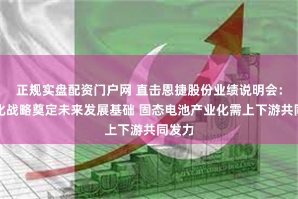 正规实盘配资门户网 直击恩捷股份业绩说明会：国际化战略奠定未来发展基础 固态电池产业化需上下游共同发力