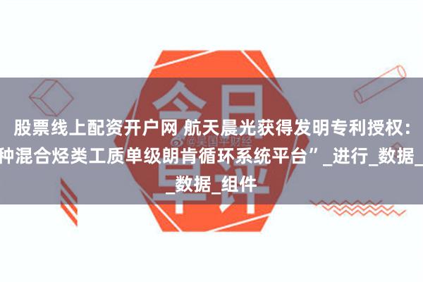 股票线上配资开户网 航天晨光获得发明专利授权：“一种混合烃类工质单级朗肯循环系统平台”_进行_数据_组件