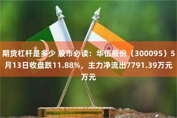 期货杠杆是多少 股市必读：华伍股份（300095）5月13日收盘跌11.88%，主力净流出7791.39万元