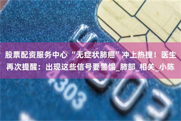 股票配资服务中心 “无症状肺癌”冲上热搜！医生再次提醒：出现这些信号要警惕_肺部_相关_小陈