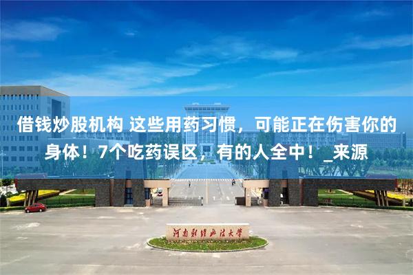 借钱炒股机构 这些用药习惯，可能正在伤害你的身体！7个吃药误区，有的人全中！_来源