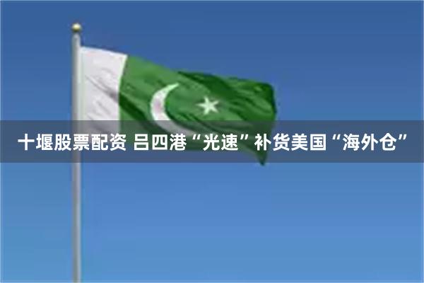 十堰股票配资 吕四港“光速”补货美国“海外仓”