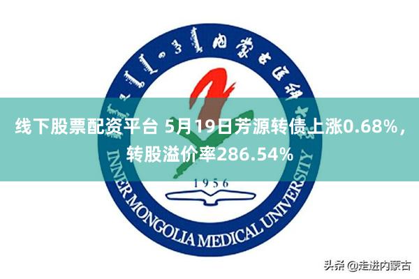 线下股票配资平台 5月19日芳源转债上涨0.68%，转股溢价率286.54%