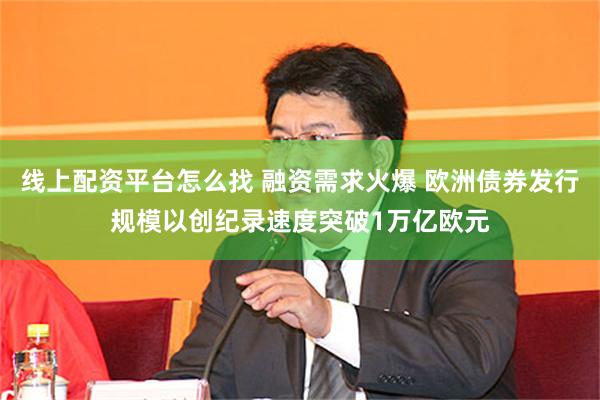 线上配资平台怎么找 融资需求火爆 欧洲债券发行规模以创纪录速度突破1万亿欧元