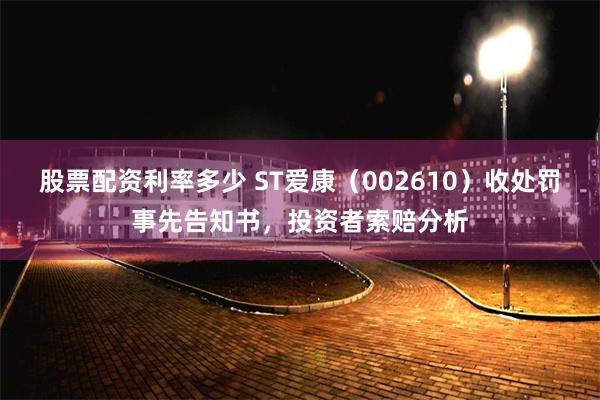 股票配资利率多少 ST爱康（002610）收处罚事先告知书，投资者索赔分析