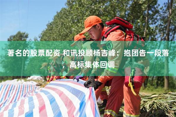 著名的股票配资 和讯投顾杨吉峰：抱团告一段落，高标集体回调