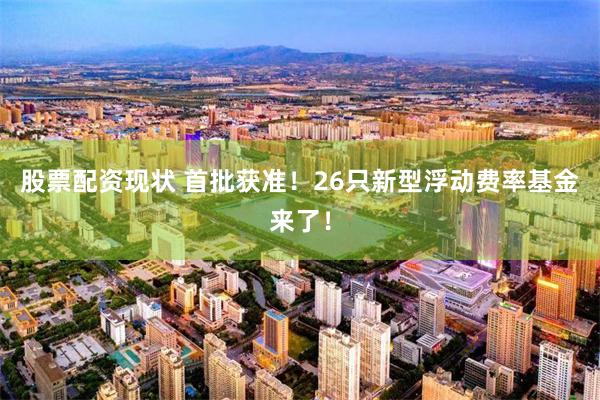 股票配资现状 首批获准！26只新型浮动费率基金来了！