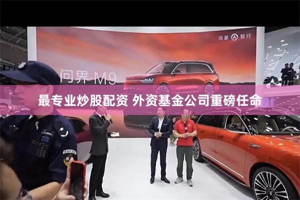 最专业炒股配资 外资基金公司重磅任命
