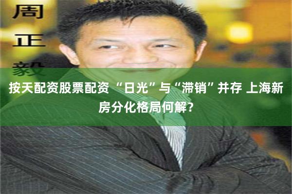 按天配资股票配资 “日光”与“滞销”并存 上海新房分化格局何解？