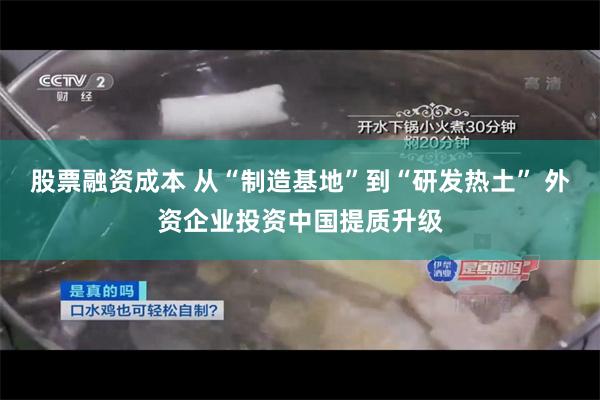 股票融资成本 从“制造基地”到“研发热土” 外资企业投资中国提质升级
