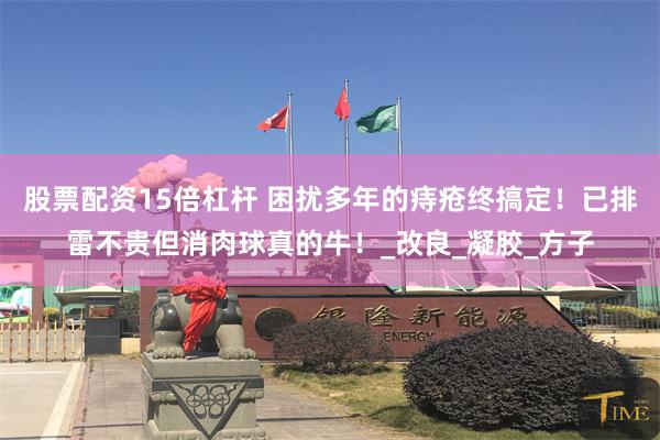 股票配资15倍杠杆 困扰多年的痔疮终搞定！已排雷不贵但消肉球真的牛！_改良_凝胶_方子
