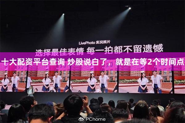 十大配资平台查询 炒股说白了，就是在等2个时间点