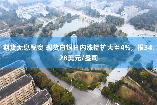 期货无息配资 现货白银日内涨幅扩大至4%，报34.28美元/盎司