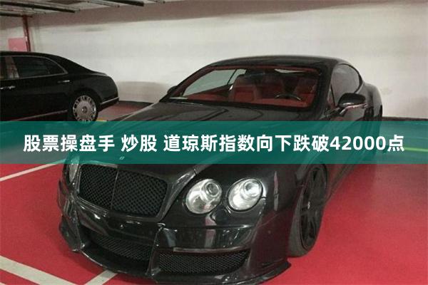 股票操盘手 炒股 道琼斯指数向下跌破42000点