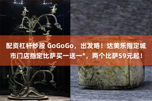 配资杠杆炒股 GoGoGo，出发咯！达美乐指定城市门店指定比萨买一送一*，两个比萨59元起！