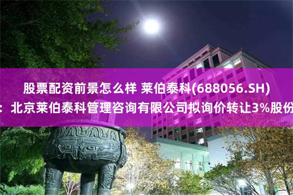 股票配资前景怎么样 莱伯泰科(688056.SH)：北京莱伯泰科管理咨询有限公司拟询价转让3%股份