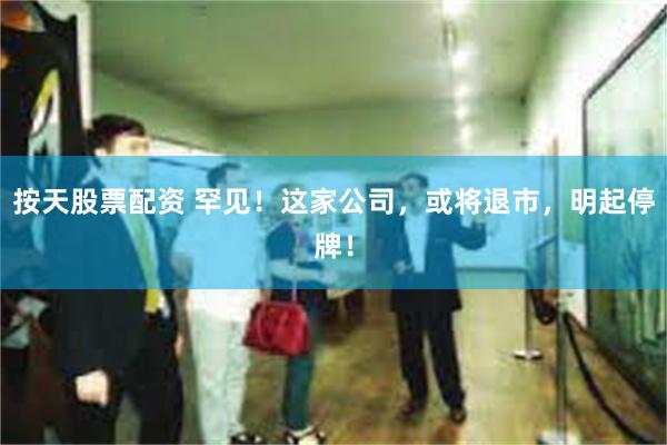 按天股票配资 罕见！这家公司，或将退市，明起停牌！