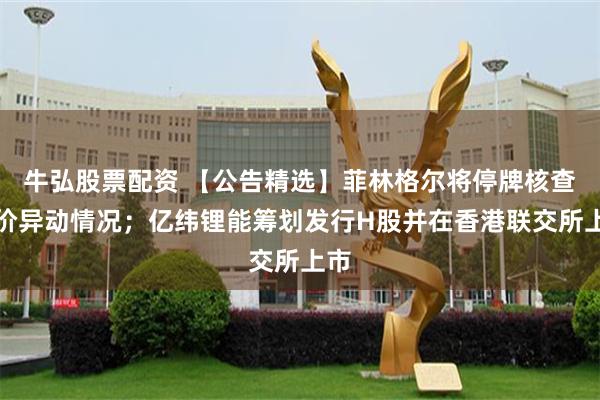 牛弘股票配资 【公告精选】菲林格尔将停牌核查股价异动情况；亿纬锂能筹划发行H股并在香港联交所上市
