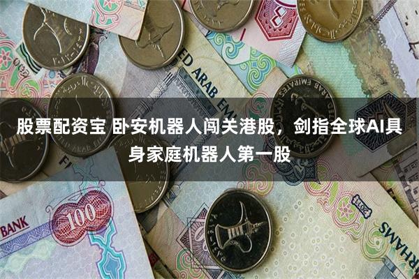 股票配资宝 卧安机器人闯关港股，剑指全球AI具身家庭机器人第一股