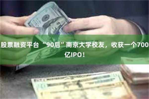 股票融资平台 “90后”南京大学校友，收获一个700亿IPO！
