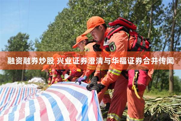 融资融券炒股 兴业证券澄清与华福证券合并传闻