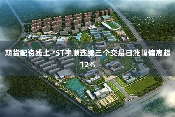 期货配资线上 *ST宇顺连续三个交易日涨幅偏离超12%
