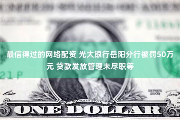 最信得过的网络配资 光大银行岳阳分行被罚50万元 贷款发放管理未尽职等