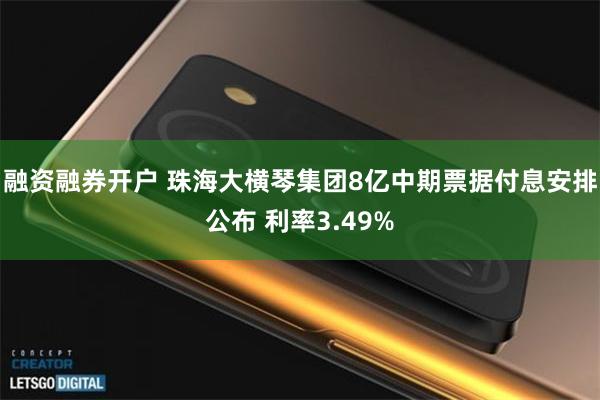 融资融券开户 珠海大横琴集团8亿中期票据付息安排公布 利率3.49%