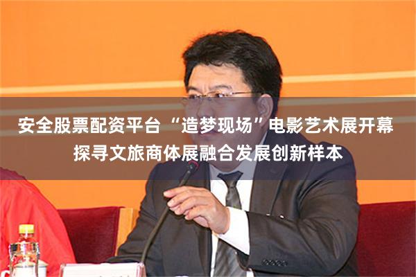 安全股票配资平台 “造梦现场”电影艺术展开幕 探寻文旅商体展融合发展创新样本