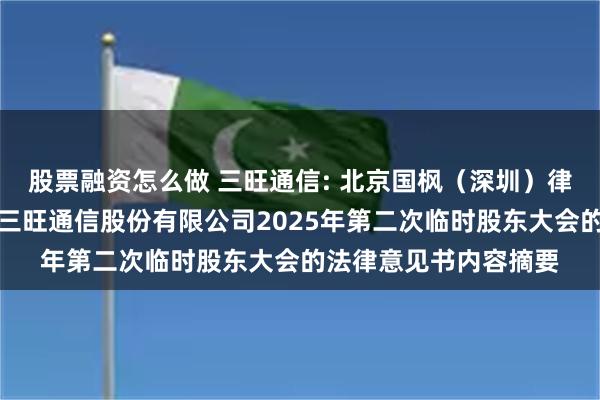 股票融资怎么做 三旺通信: 北京国枫（深圳）律师事务所关于深圳市三旺通信股份有限公司2025年第二次临时股东大会的法律意见书内容摘要
