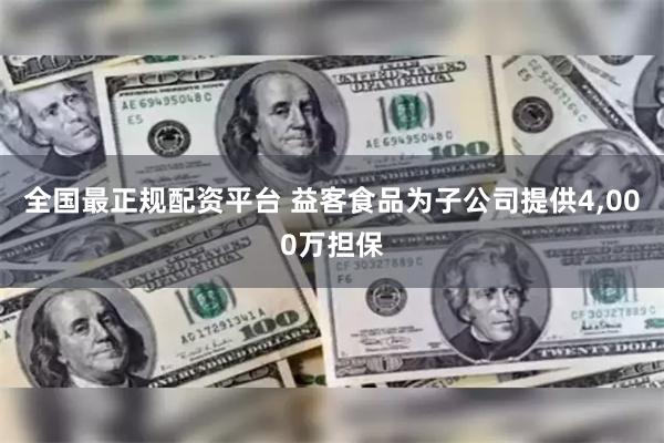 全国最正规配资平台 益客食品为子公司提供4,000万担保