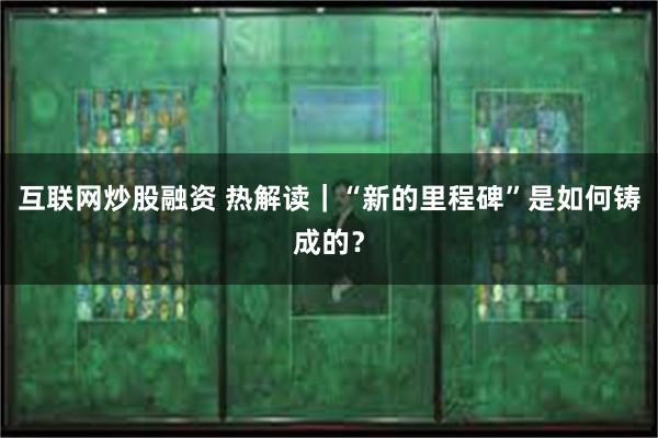 互联网炒股融资 热解读｜“新的里程碑”是如何铸成的？