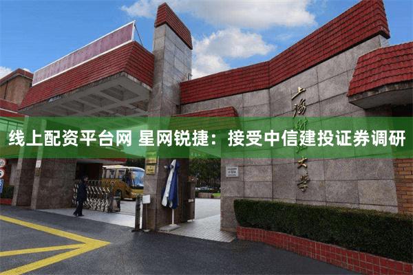 线上配资平台网 星网锐捷：接受中信建投证券调研