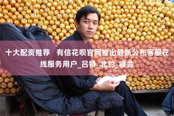 十大配资推荐   有信花呗官网推出最新公布客服在线服务用户_吕特_北约_峰会