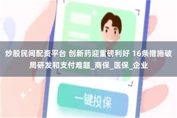 炒股民间配资平台 创新药迎重磅利好 16条措施破局研发和支付难题_商保_医保_企业