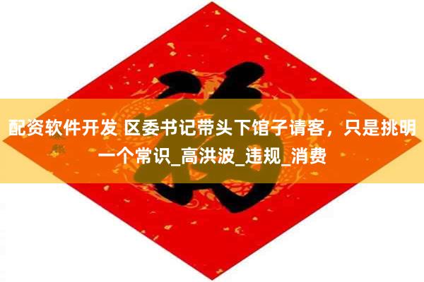 配资软件开发 区委书记带头下馆子请客，只是挑明一个常识_高洪波_违规_消费