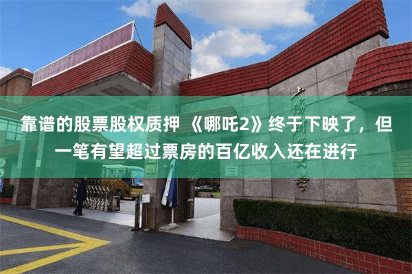 靠谱的股票股权质押 《哪吒2》终于下映了，但一笔有望超过票房的百亿收入还在进行