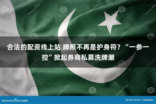 合法的配资线上站 牌照不再是护身符？“一参一控”掀起券商私募洗牌潮