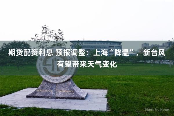 期货配资利息 预报调整：上海“降温”，新台风有望带来天气变化