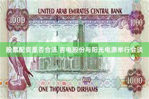 股票配资是否合法 吉电股份与阳光电源举行会谈