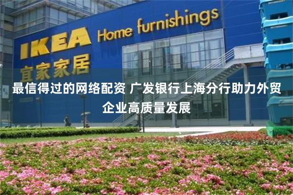 最信得过的网络配资 广发银行上海分行助力外贸企业高质量发展