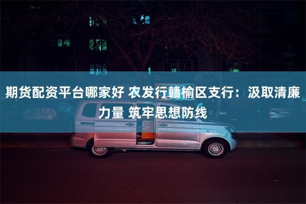 期货配资平台哪家好 农发行赣榆区支行：汲取清廉力量 筑牢思想防线