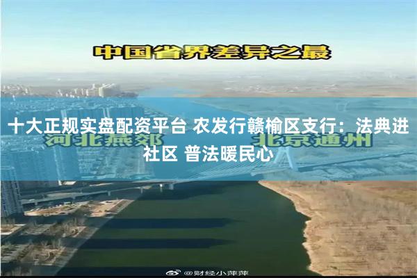 十大正规实盘配资平台 农发行赣榆区支行：法典进社区 普法暖民心