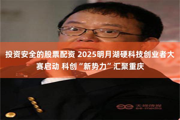 投资安全的股票配资 2025明月湖硬科技创业者大赛启动 科创“新势力”汇聚重庆