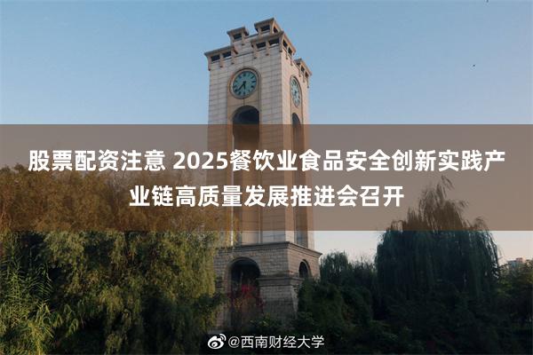 股票配资注意 2025餐饮业食品安全创新实践产业链高质量发展推进会召开