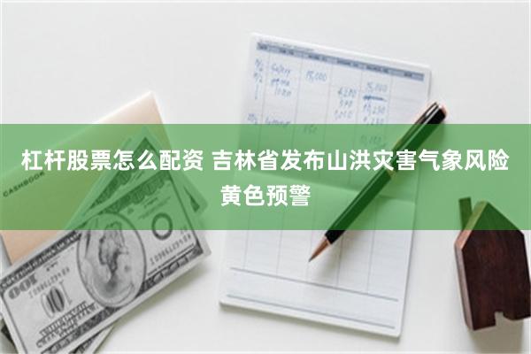 杠杆股票怎么配资 吉林省发布山洪灾害气象风险黄色预警