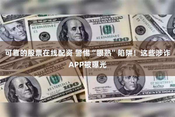 可靠的股票在线配资 警惕“眼熟”陷阱！这些涉诈APP被曝光