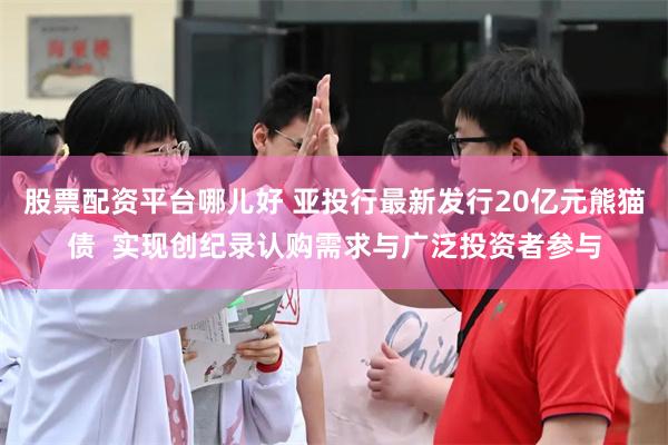 股票配资平台哪儿好 亚投行最新发行20亿元熊猫债  实现创纪录认购需求与广泛投资者参与